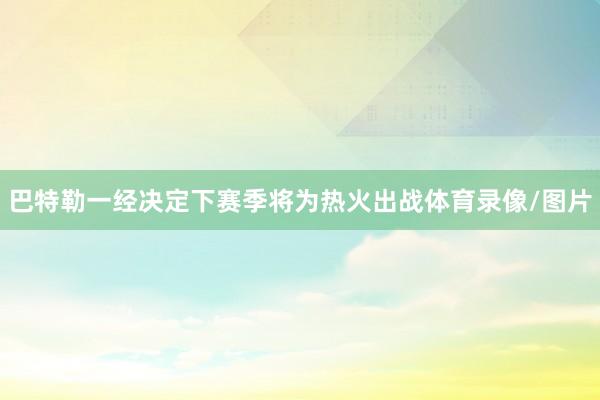 巴特勒一经决定下赛季将为热火出战体育录像/图片