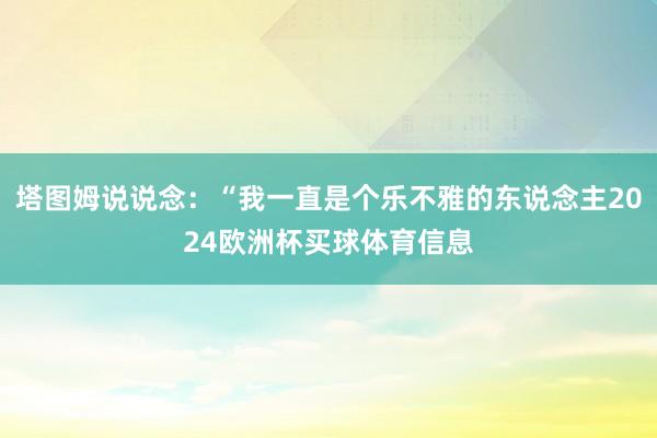 塔图姆说说念：“我一直是个乐不雅的东说念主2024欧洲杯买球体育信息