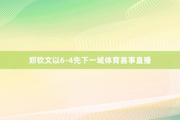 郑钦文以6-4先下一城体育赛事直播