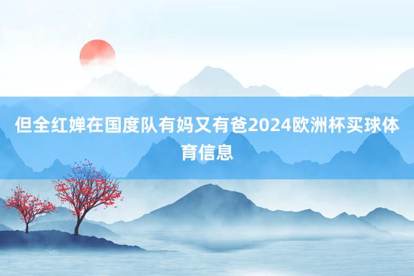 但全红婵在国度队有妈又有爸2024欧洲杯买球体育信息