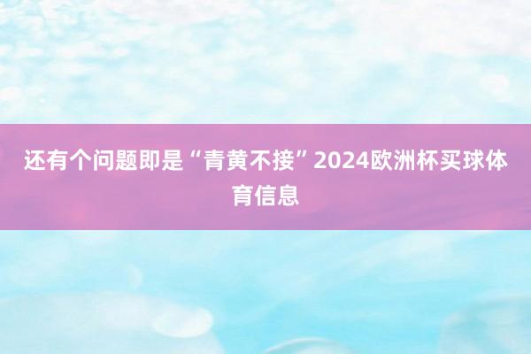 还有个问题即是“青黄不接”2024欧洲杯买球体育信息