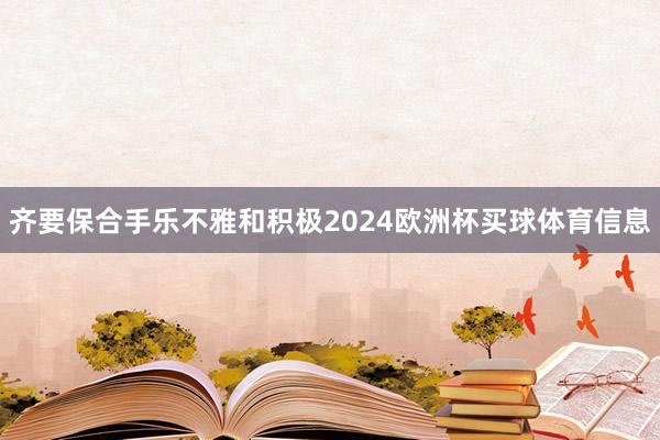 齐要保合手乐不雅和积极2024欧洲杯买球体育信息