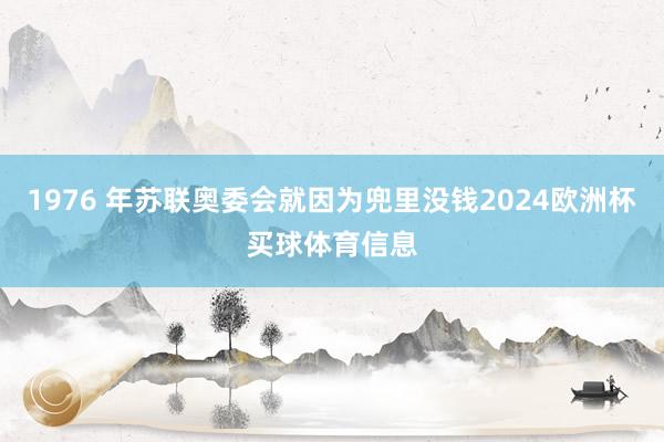 1976 年苏联奥委会就因为兜里没钱2024欧洲杯买球体育信息