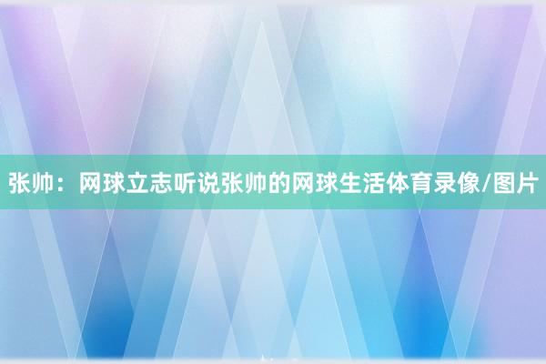 张帅：网球立志听说张帅的网球生活体育录像/图片