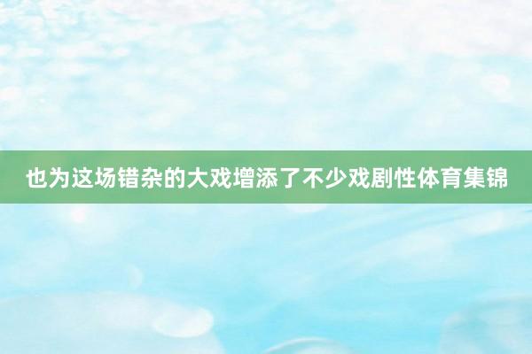 也为这场错杂的大戏增添了不少戏剧性体育集锦