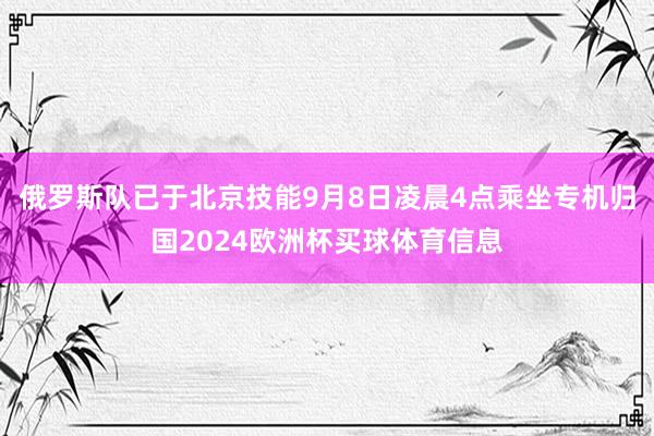 俄罗斯队已于北京技能9月8日凌晨4点乘坐专机归国2024欧洲杯买球体育信息