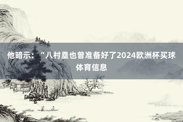 他暗示：“八村塁也曾准备好了2024欧洲杯买球体育信息