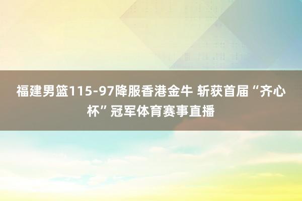 福建男篮115-97降服香港金牛 斩获首届“齐心杯”冠军体育赛事直播