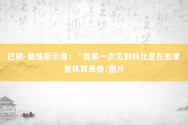 巴朗-戴维斯示意：“我第一次见到科比是在他家里体育录像/图片