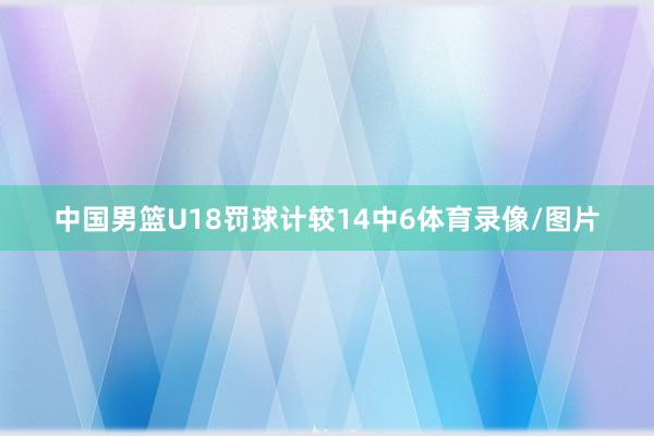 中国男篮U18罚球计较14中6体育录像/图片