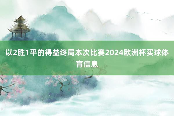 以2胜1平的得益终局本次比赛2024欧洲杯买球体育信息