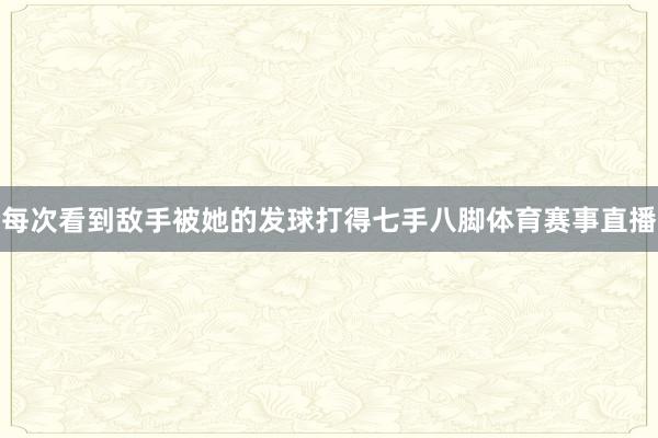 每次看到敌手被她的发球打得七手八脚体育赛事直播