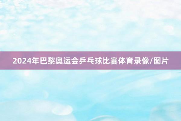 2024年巴黎奥运会乒乓球比赛体育录像/图片