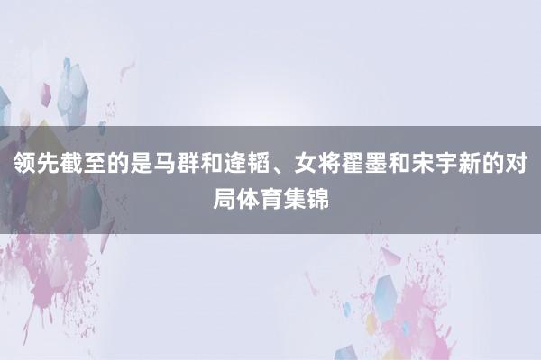 领先截至的是马群和逄韬、女将翟墨和宋宇新的对局体育集锦