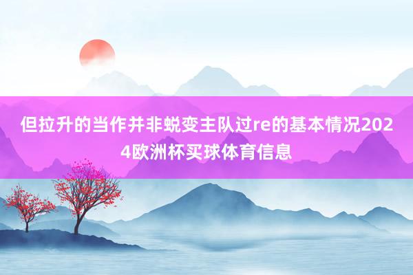 但拉升的当作并非蜕变主队过re的基本情况2024欧洲杯买球体育信息