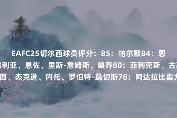 EAFC25切尔西球员评分：85：帕尔默84：恩昆库82：凯塞多、库库雷利亚、恩佐、里斯-詹姆斯、桑乔80：菲利克斯、古斯托79：奇尔维尔、迪萨西、杰克逊、内托、罗伯特-桑切斯78：阿达拉比奥尤、巴迪亚西勒、霍尔、韦斯利-福法纳、马杜埃凯77：科尔维尔、约根森、穆德里克75：拉维亚73：安杰洛72：楚克乌梅卡、大卫-福法纳、维加71：卡萨迪70：贝蒂内利69：大卫-华盛顿67：吉乌64：泰里克-乔