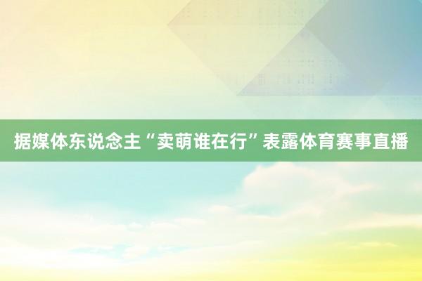 据媒体东说念主“卖萌谁在行”表露体育赛事直播