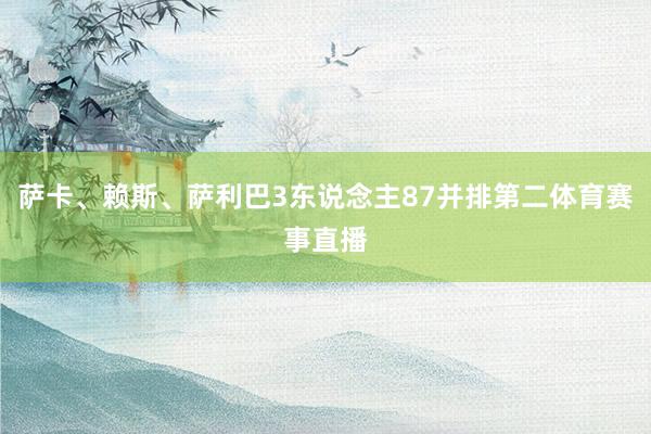 萨卡、赖斯、萨利巴3东说念主87并排第二体育赛事直播