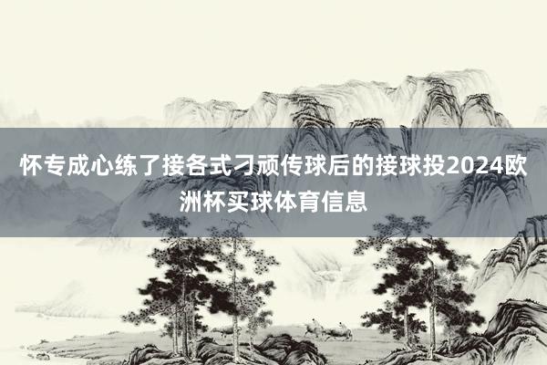 怀专成心练了接各式刁顽传球后的接球投2024欧洲杯买球体育信息