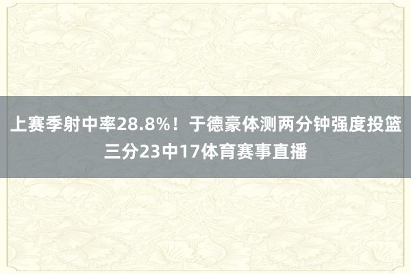 上赛季射中率28.8%！于德豪体测两分钟强度投篮三分23中17体育赛事直播