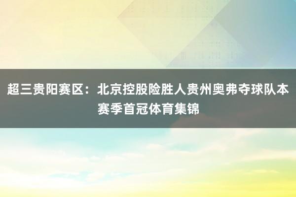 超三贵阳赛区：北京控股险胜人贵州奥弗夺球队本赛季首冠体育集锦