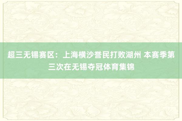 超三无锡赛区：上海横沙誉民打败湖州 本赛季第三次在无锡夺冠体育集锦