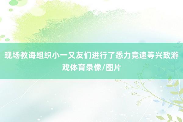 现场教诲组织小一又友们进行了悉力竞速等兴致游戏体育录像/图片