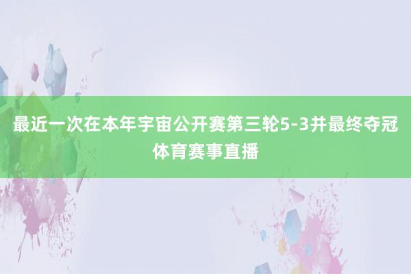 最近一次在本年宇宙公开赛第三轮5-3并最终夺冠体育赛事直播