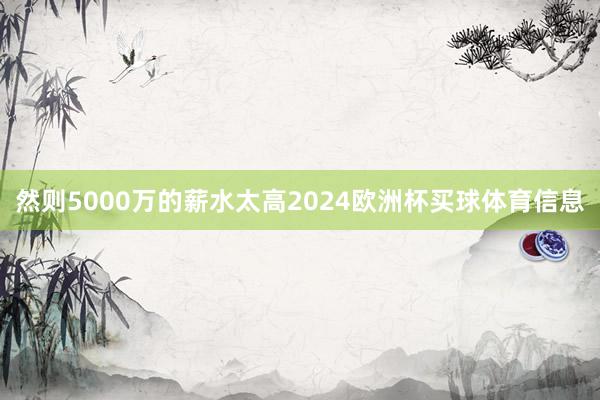 然则5000万的薪水太高2024欧洲杯买球体育信息