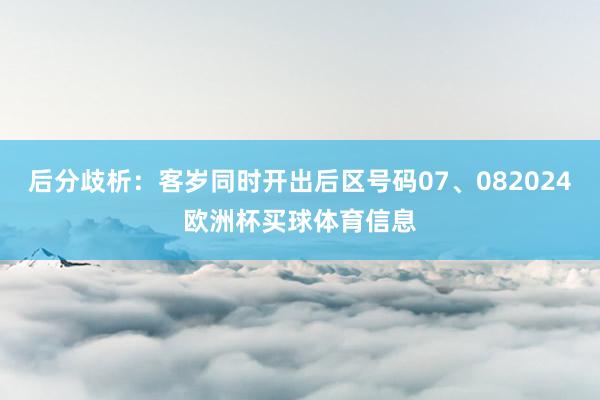 后分歧析：客岁同时开出后区号码07、082024欧洲杯买球体育信息