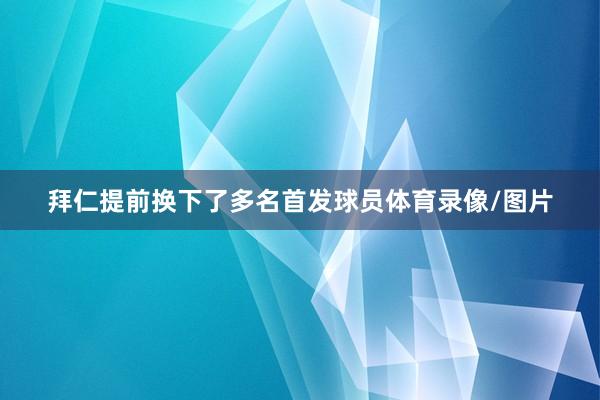 拜仁提前换下了多名首发球员体育录像/图片