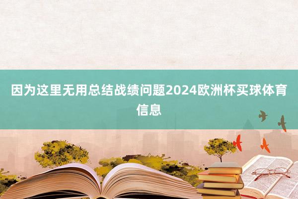 因为这里无用总结战绩问题2024欧洲杯买球体育信息