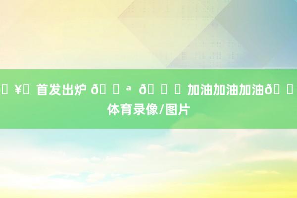 🥁首发出炉 💪  💙加油加油加油💪体育录像/图片