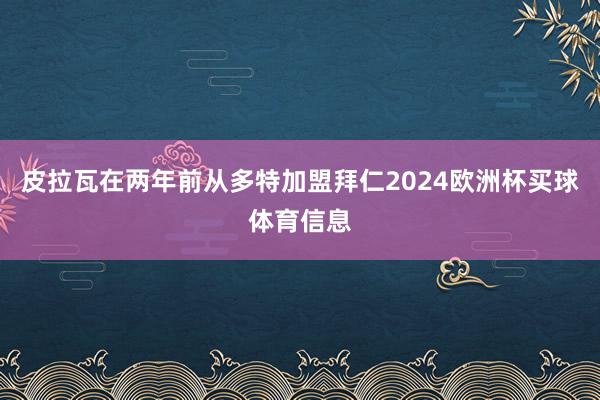 皮拉瓦在两年前从多特加盟拜仁2024欧洲杯买球体育信息