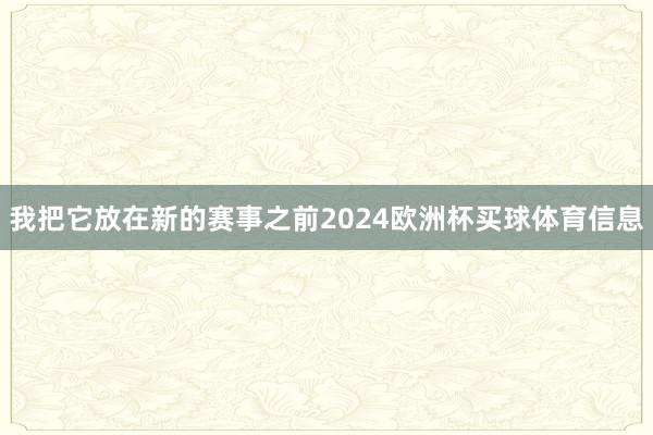 我把它放在新的赛事之前2024欧洲杯买球体育信息