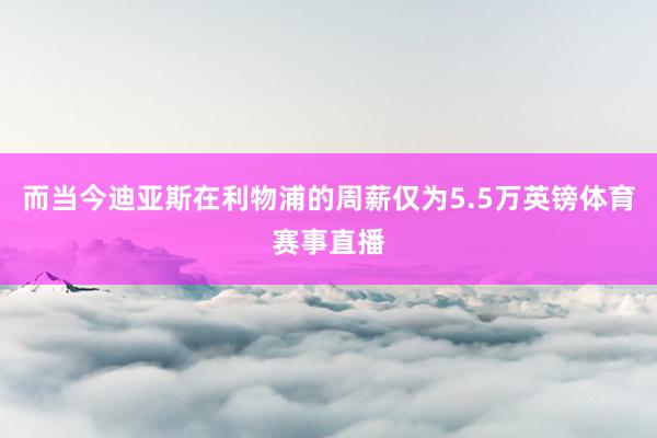 而当今迪亚斯在利物浦的周薪仅为5.5万英镑体育赛事直播