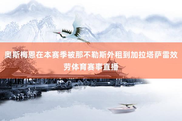 奥斯梅恩在本赛季被那不勒斯外租到加拉塔萨雷效劳体育赛事直播