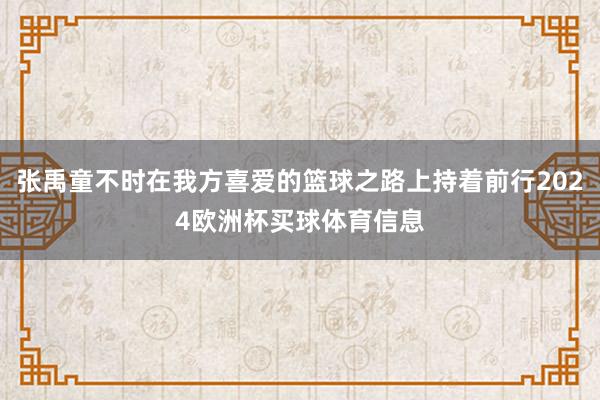 张禹童不时在我方喜爱的篮球之路上持着前行2024欧洲杯买球体育信息