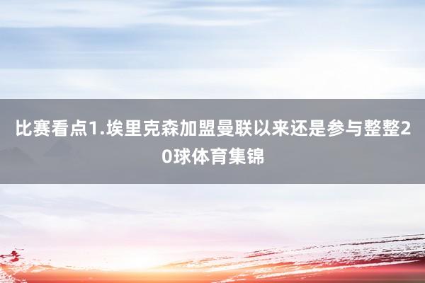 比赛看点1.埃里克森加盟曼联以来还是参与整整20球体育集锦