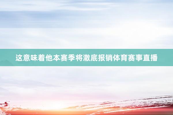 这意味着他本赛季将澈底报销体育赛事直播