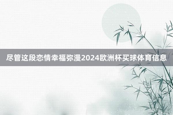 尽管这段恋情幸福弥漫2024欧洲杯买球体育信息