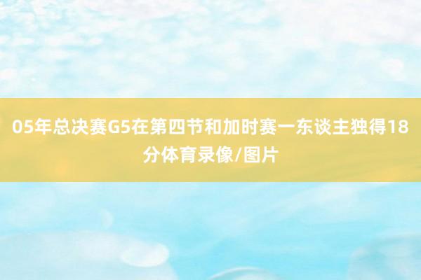 05年总决赛G5在第四节和加时赛一东谈主独得18分体育录像/图片