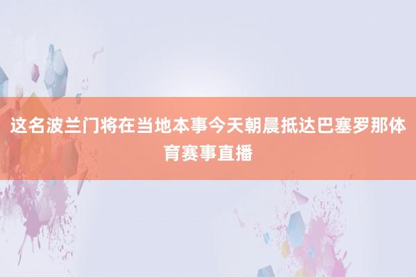 这名波兰门将在当地本事今天朝晨抵达巴塞罗那体育赛事直播