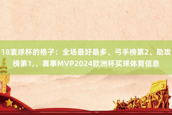 18寰球杯的格子：全场最好最多、弓手榜第2、助攻榜第1,、赛事MVP2024欧洲杯买球体育信息