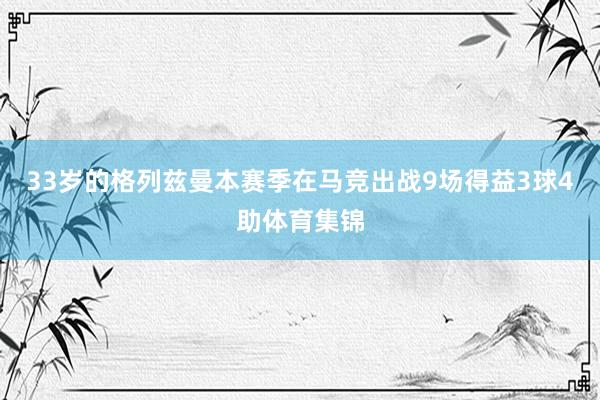 33岁的格列兹曼本赛季在马竞出战9场得益3球4助体育集锦