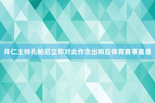 拜仁主帅孔帕尼立即对此作念出响应体育赛事直播