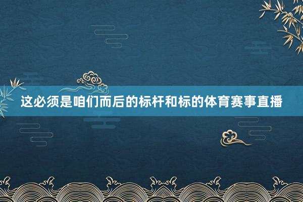 这必须是咱们而后的标杆和标的体育赛事直播