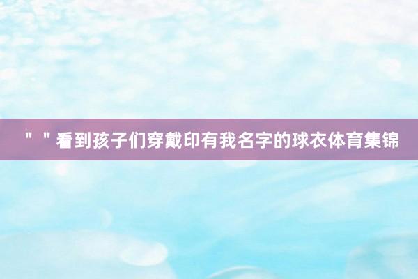 ＂＂看到孩子们穿戴印有我名字的球衣体育集锦