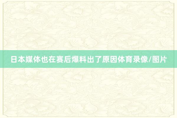 日本媒体也在赛后爆料出了原因体育录像/图片