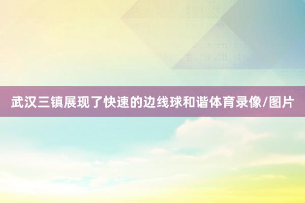 武汉三镇展现了快速的边线球和谐体育录像/图片